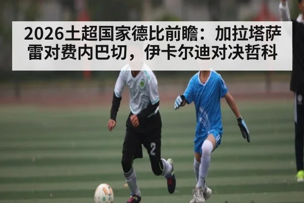 2026土超国家德比前瞻：加拉塔萨雷对费内巴切，伊卡尔迪对决哲科