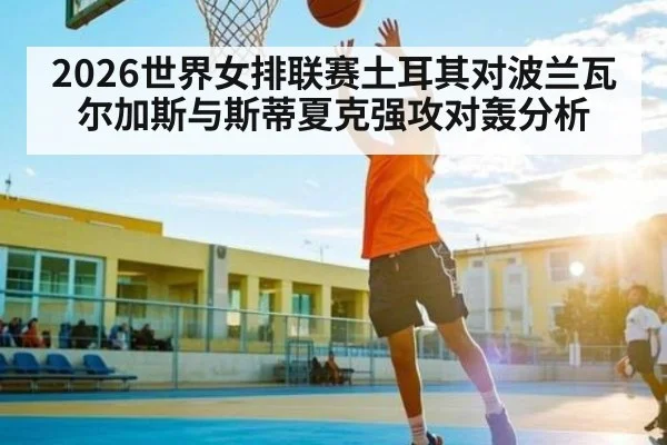 2026世界女排联赛土耳其对波兰瓦尔加斯与斯蒂夏克强攻对轰分析