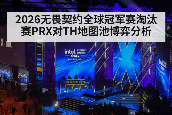2026无畏契约全球冠军赛淘汰赛PRX对TH地图池博弈分析