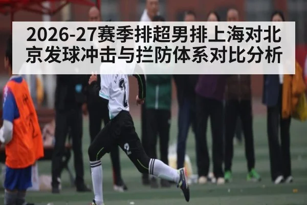 2026-27赛季排超男排上海对北京发球冲击与拦防体系对比分析